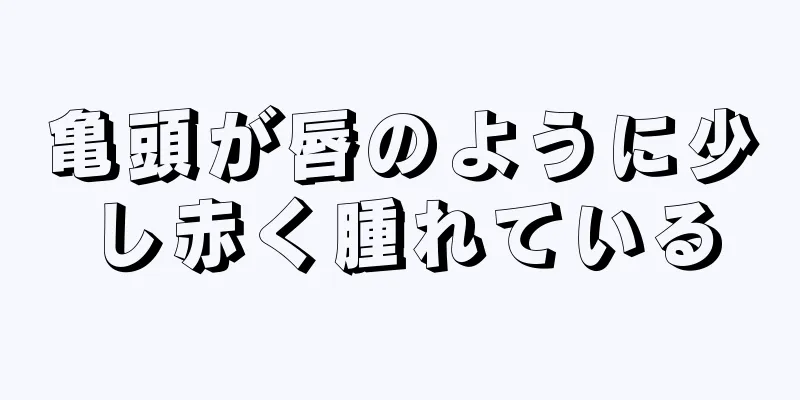 亀頭が唇のように少し赤く腫れている