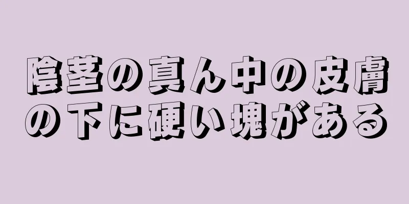 陰茎の真ん中の皮膚の下に硬い塊がある