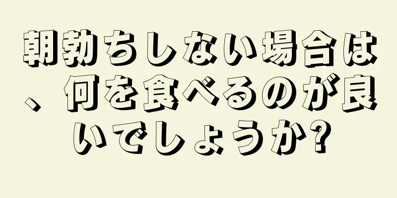 朝勃ちしない場合は、何を食べるのが良いでしょうか?