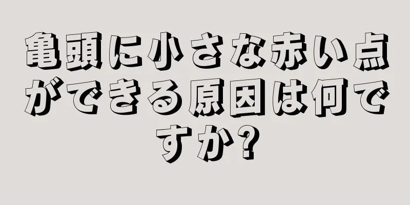 亀頭に小さな赤い点ができる原因は何ですか?