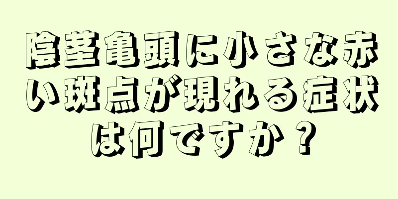 陰茎亀頭に小さな赤い斑点が現れる症状は何ですか？