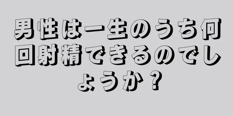 男性は一生のうち何回射精できるのでしょうか？