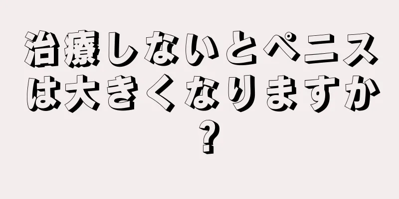 治療しないとペニスは大きくなりますか？