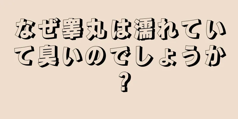 なぜ睾丸は濡れていて臭いのでしょうか？