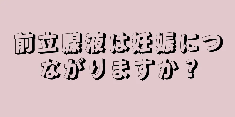前立腺液は妊娠につながりますか？