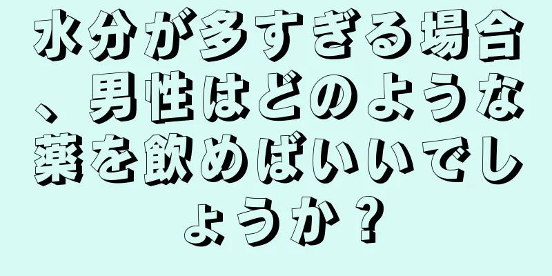 水分が多すぎる場合、男性はどのような薬を飲めばいいでしょうか？