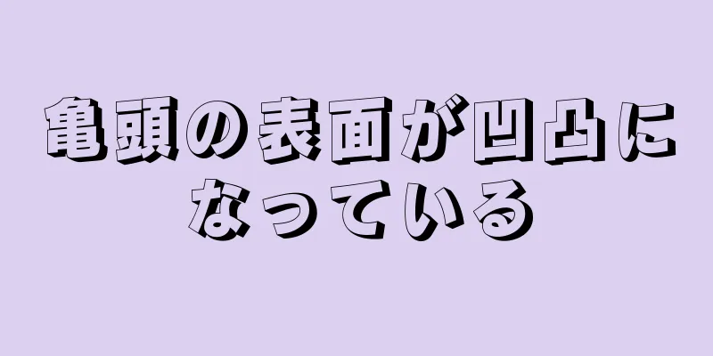 亀頭の表面が凹凸になっている