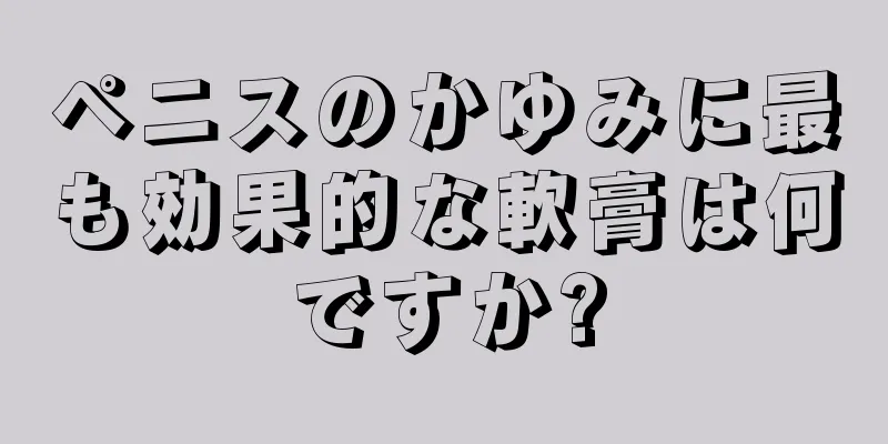 ペニスのかゆみに最も効果的な軟膏は何ですか?
