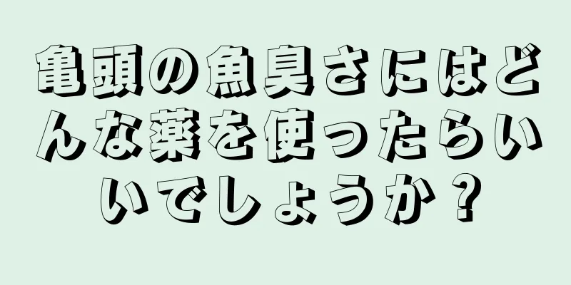 亀頭の魚臭さにはどんな薬を使ったらいいでしょうか？