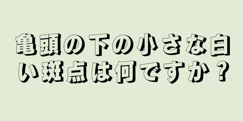 亀頭の下の小さな白い斑点は何ですか？