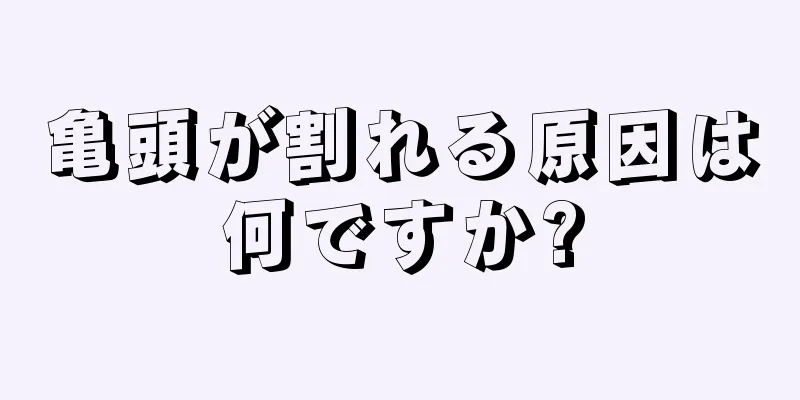 亀頭が割れる原因は何ですか?