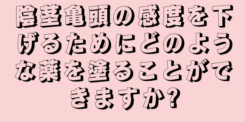 陰茎亀頭の感度を下げるためにどのような薬を塗ることができますか?