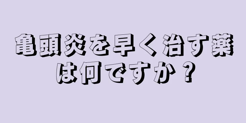 亀頭炎を早く治す薬は何ですか？