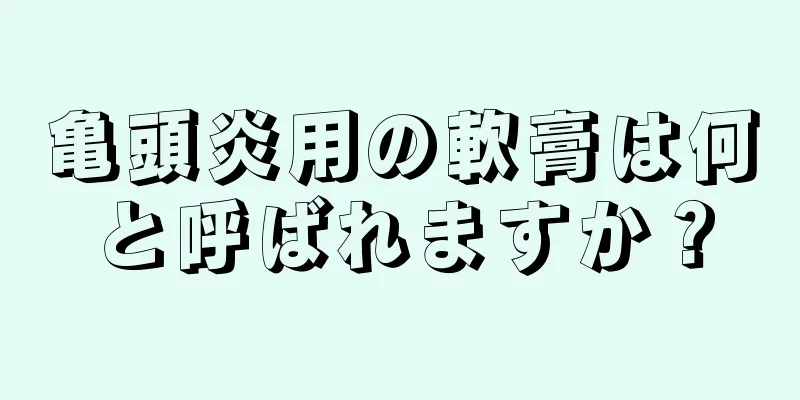 亀頭炎用の軟膏は何と呼ばれますか？
