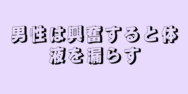 男性は興奮すると体液を漏らす