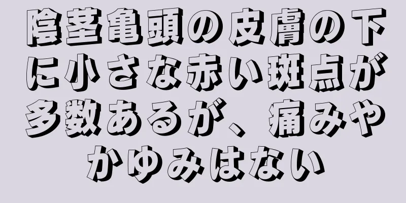 陰茎亀頭の皮膚の下に小さな赤い斑点が多数あるが、痛みやかゆみはない