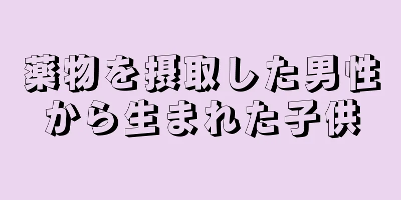 薬物を摂取した男性から生まれた子供