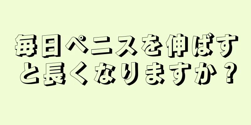 毎日ペニスを伸ばすと長くなりますか？