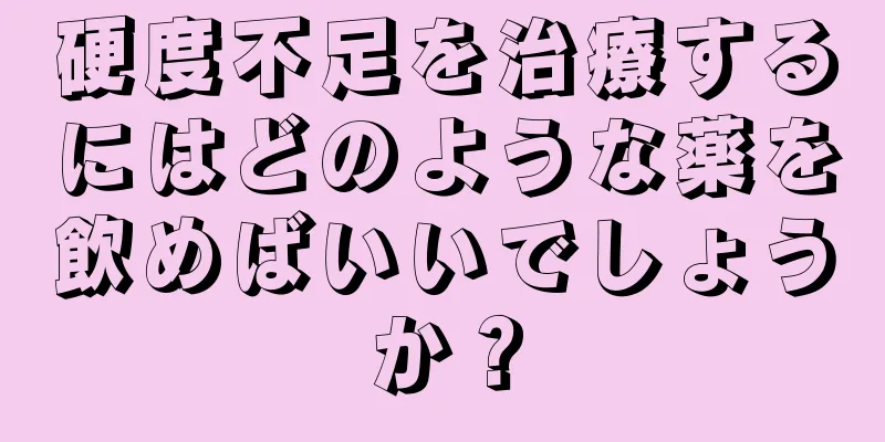 硬度不足を治療するにはどのような薬を飲めばいいでしょうか？