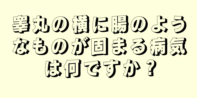 睾丸の横に腸のようなものが固まる病気は何ですか？