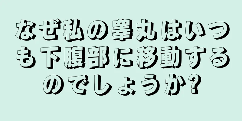 なぜ私の睾丸はいつも下腹部に移動するのでしょうか?