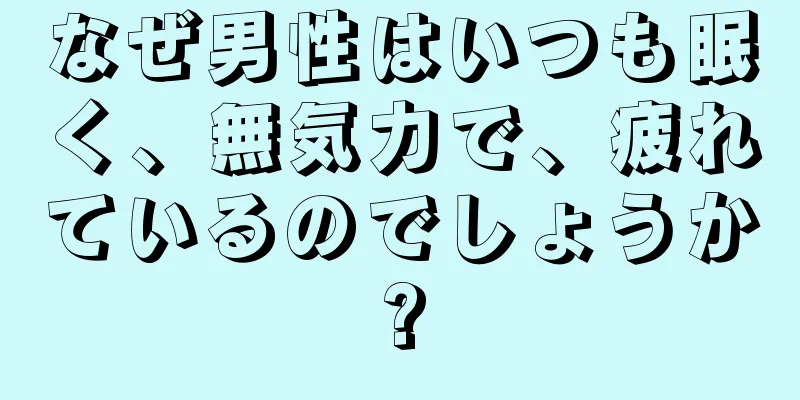 なぜ男性はいつも眠く、無気力で、疲れているのでしょうか?