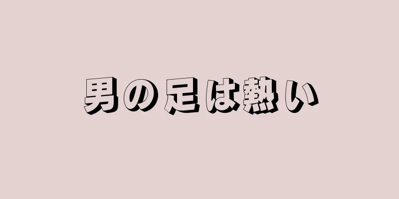 男の足は熱い