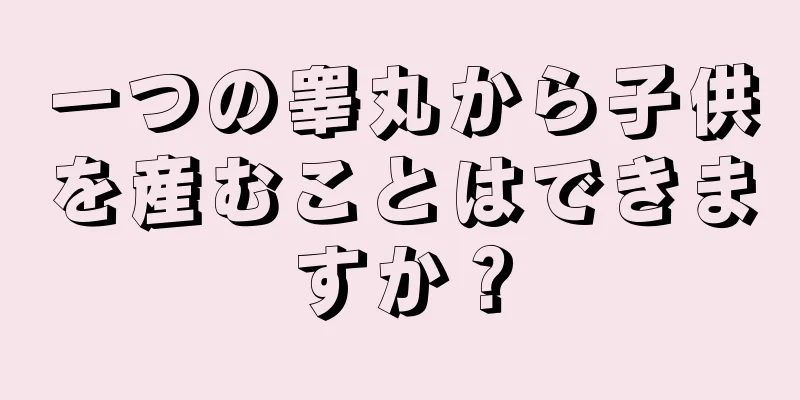 一つの睾丸から子供を産むことはできますか？