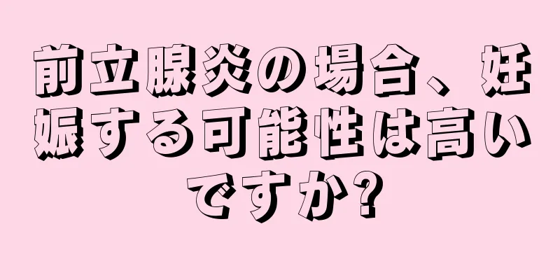 前立腺炎の場合、妊娠する可能性は高いですか?