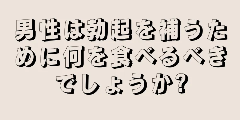 男性は勃起を補うために何を食べるべきでしょうか?