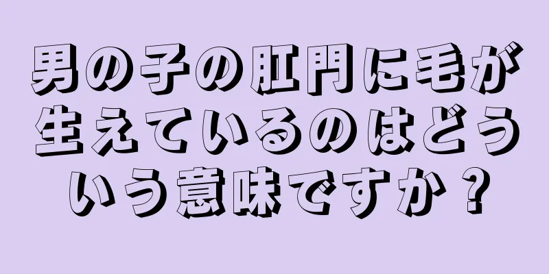 男の子の肛門に毛が生えているのはどういう意味ですか？