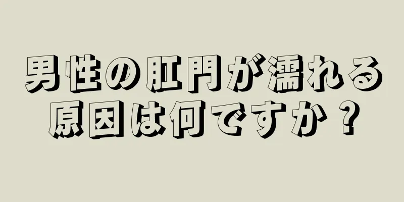 男性の肛門が濡れる原因は何ですか？