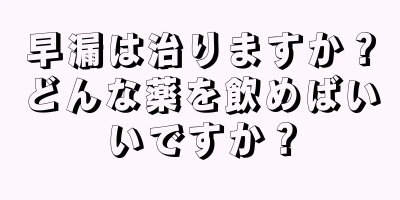 早漏は治りますか？どんな薬を飲めばいいですか？