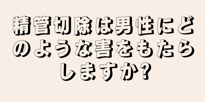 精管切除は男性にどのような害をもたらしますか?