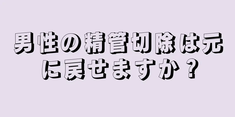 男性の精管切除は元に戻せますか？