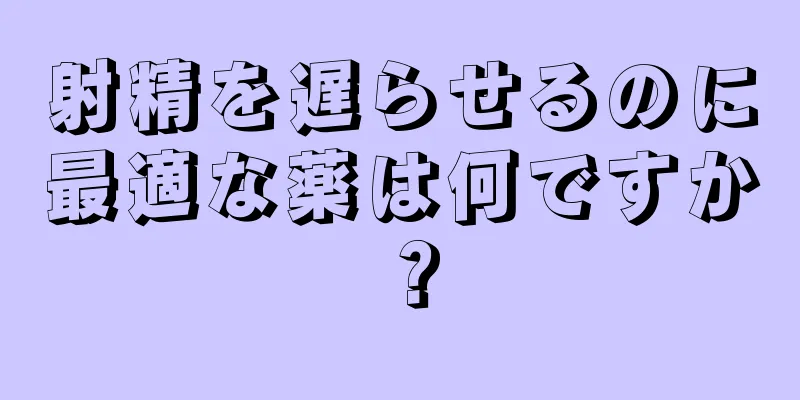 射精を遅らせるのに最適な薬は何ですか？
