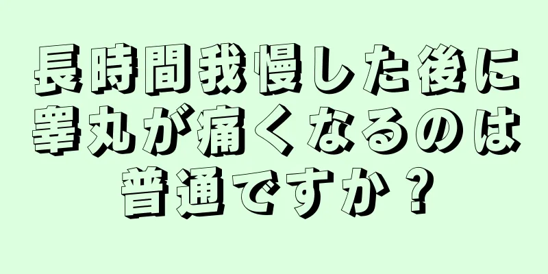 長時間我慢した後に睾丸が痛くなるのは普通ですか？