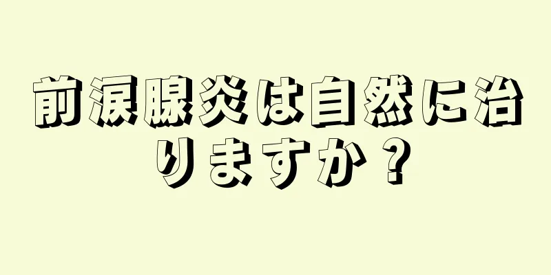 前涙腺炎は自然に治りますか？