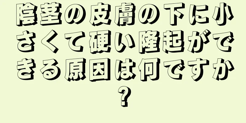 陰茎の皮膚の下に小さくて硬い隆起ができる原因は何ですか?