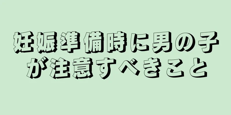 妊娠準備時に男の子が注意すべきこと