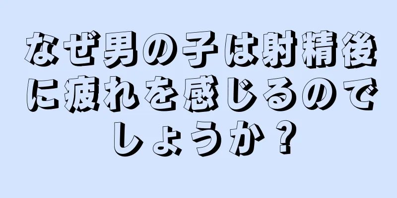 なぜ男の子は射精後に疲れを感じるのでしょうか？