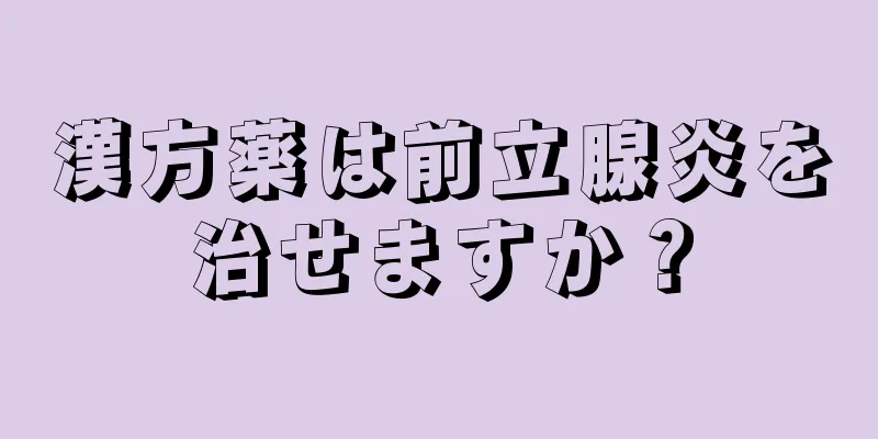 漢方薬は前立腺炎を治せますか？