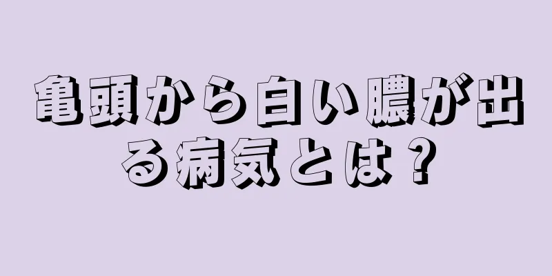 亀頭から白い膿が出る病気とは？