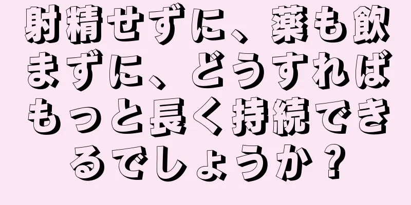 射精せずに、薬も飲まずに、どうすればもっと長く持続できるでしょうか？