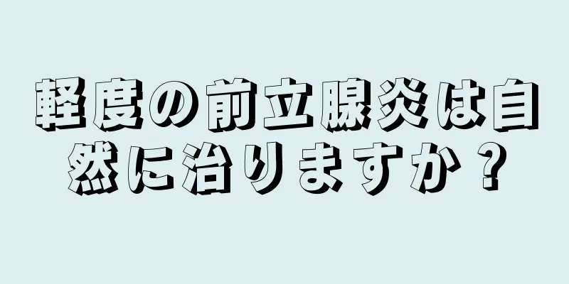 軽度の前立腺炎は自然に治りますか？