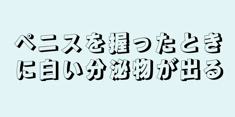 ペニスを握ったときに白い分泌物が出る