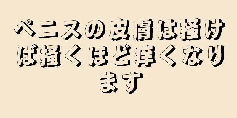 ペニスの皮膚は掻けば掻くほど痒くなります