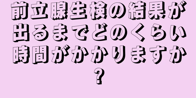 前立腺生検の結果が出るまでどのくらい時間がかかりますか?