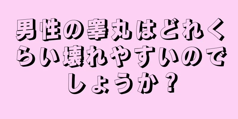 男性の睾丸はどれくらい壊れやすいのでしょうか？