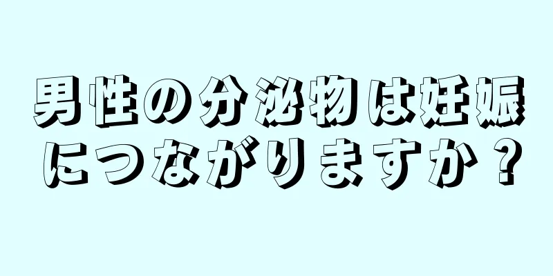 男性の分泌物は妊娠につながりますか？